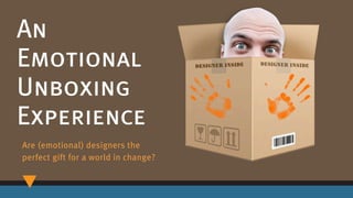 An
Emotional
Unboxing
Experience
Are (emotional) designers the
perfect gift for a world in change?
 
