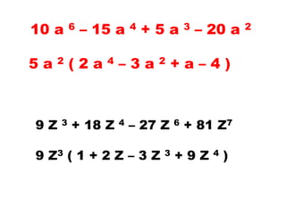 10 a 6 – 15 a 4 + 5 a 3 – 20 a 2
5 a 2 ( 2 a 4 – 3 a 2 + a – 4 )
9 Z 3 + 18 Z 4 – 27 Z 6 + 81 Z7
9 Z3 ( 1 + 2 Z – 3 Z 3 + 9 Z 4 )
 