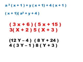 a 2 ( x + 1 ) + y ( x + 1) + 4 ( x + 1 )
( x + 1)( a2 + y + 4 )
( 3 x + 6 ) ( 5 x + 15 )
3( X + 2 ) 5 ( X + 3 )
(12 Y – 4 ) ( 8 Y + 24 )
4 ( 3 Y – 1 ) 8 ( Y + 3 )
 