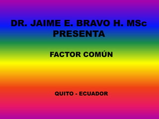 DR. JAIME E. BRAVO H. MSc
PRESENTA
FACTOR COMÚN
QUITO - ECUADOR
 