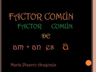 FACTOR COMÚN
   FACTOR          COMÚN
              DE
am + an es               a
María Pizarro Aragonés
 