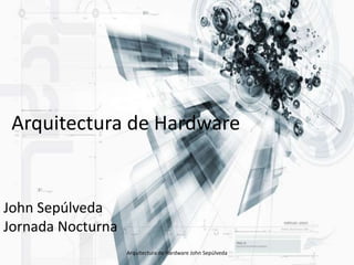 Arquitectura de Hardware John Sepúlveda Jornada Nocturna  Arquitectura de Hardware John Sepúlveda 