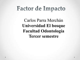 Carlos Parra Merchán
Universidad El bosque
Facultad Odontología
Tercer semestre
 