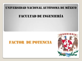 Universidad Nacional Autónoma de México

       Facultad de Ingeniería




 FACTOR DE POTENCIA
 