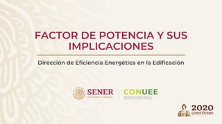 FACTOR DE POTENCIA Y SUS
IMPLICACIONES
Dirección de Eficiencia Energética en la Edificación
 