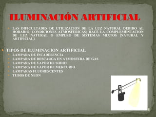 LAS DIFICULTADES DE UTILIZACION DE LA LUZ NATURAL DEBIDO AL HORARIO, CONDICIONES ATMOSFERICAS; HACE LA COMPLEMENTACION DE LUZ NATURAL O EMPLEO DE SISTEMAS MIXTOS (NATURAL Y ARTIFICIAL). TIPOS DE ILUMINACION ARTIFICIAL LAMPARA DE INCADESENCIA LAMPARA DE DESCARGA EN ATMOSFERA DE GAS LAMPARA DE VAPOR DE SODIO LAMPARA DE VAPOR DE MERCURIO LAMPARAS FLUORESCENTES TUBOS DE NEON 