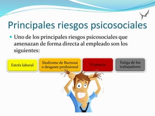 Principales riesgos psicosociales
 Uno de los principales riesgos psicosociales que
amenazan de forma directa al empleado son los
siguientes:
Estrés laboral
Síndrome de Burnout
o desgaste profesional
Violencia
Fatiga de los
trabajadores
 