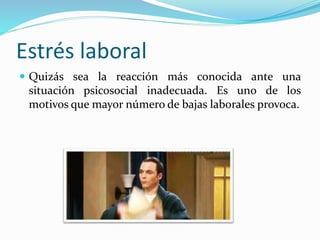 Estrés laboral
 Quizás sea la reacción más conocida ante una
situación psicosocial inadecuada. Es uno de los
motivos que mayor número de bajas laborales provoca.
 