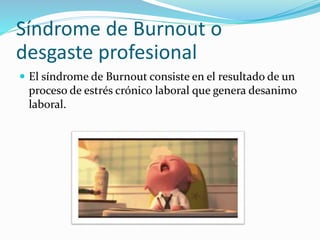 Síndrome de Burnout o
desgaste profesional
 El síndrome de Burnout consiste en el resultado de un
proceso de estrés crónico laboral que genera desanimo
laboral.
 