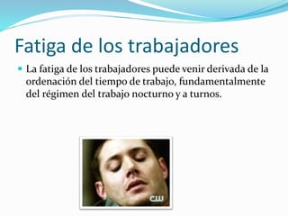 Fatiga de los trabajadores
 La fatiga de los trabajadores puede venir derivada de la
ordenación del tiempo de trabajo, fundamentalmente
del régimen del trabajo nocturno y a turnos.
 