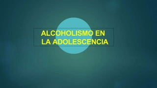 ALCOHOLISMO EN
LA ADOLESCENCIA
 