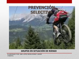 PREVENCIÓN
SELECTIVA
GRUPOS EN SITUACIÓN DE RIESGO
ELABORADO POR: SM2 LOPEZ MORA DONNY JAVIER
31MAR18.
 