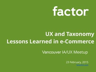 23 February, 2015
factorfirm.com
UX and Taxonomy
Lessons Learned in e-Commerce
Vancouver IA/UX Meetup
 