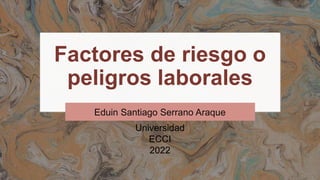 Factores de riesgo o
peligros laborales
Eduin Santiago Serrano Araque
Universidad
ECCI
2022
 