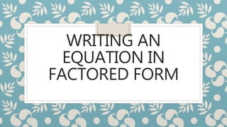 WRITING AN
EQUATION IN
FACTORED FORM
 