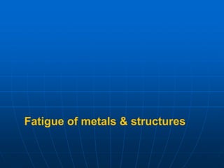 Fatigue of metals & structures
 