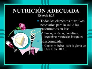 NUTRICIÓN ADECUADA Génesis 1:29 Todos los elementos nutritivos necesarios para la salud las encontramos en las:  Frutas, verduras, hortalizas, legumbres y cereales integrales Se recomienda: Comer  y  beber  para la gloria de  Dios 1Cor. 10:31 