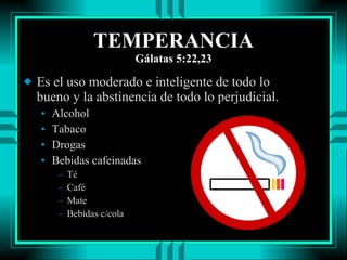 TEMPERANCIA Gálatas 5:22,23 Es el uso moderado e inteligente de todo lo bueno y la abstinencia de todo lo perjudicial. Alcohol Tabaco Drogas Bebidas cafeinadas Té Café Mate Bebidas c/cola 