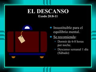 EL DESCANSO Exodo 20:8-11 Insustituible para el equilibrio mental. Se recomienda : Dormir de 6-8 horas  por noche. Descanso semanal 1 día (Sábado) 