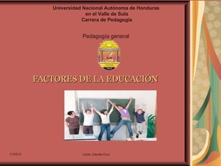 Universidad Nacional Autónoma de Honduras
                           en el Valle de Sula
                         Carrera de Pedagogía


                         Pedagogía general




           FACTORES DE LA EDUCACIÓN




11/03/12                 Licda. Claudia Cruz
 