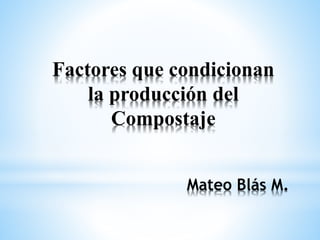 Mateo Blás M.
Factores que condicionan
la producción del
Compostaje
 