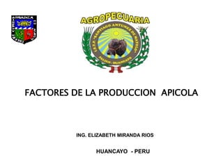 FACTORES DE LA PRODUCCION APICOLA
ING. ELIZABETH MIRANDA RIOS
HUANCAYO - PERU
 