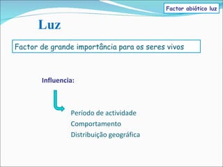 Influencia:   Período de actividade   Comportamento   Distribuição geográfica Factor de grande importância para os seres vivos Factor abiótico luz Luz 