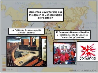 Elementos Coyunturales que Inciden en la Concentración de PoblaciónLa Política de Desconcentración Urbano-IndustrialEl Proceso de Descentralización y Fortalecimiento de Consejos Comunales y Comunas