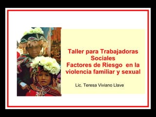 Taller para Trabajadoras Sociales Factores de Riesgo  en la violencia familiar y sexual Lic. Teresa Viviano Llave 