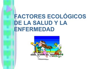 FACTORES ECOLÓGICOS DE LA SALUD Y LA ENFERMEDAD 