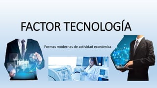 FACTOR TECNOLOGÍA
Formas modernas de actividad económica
 