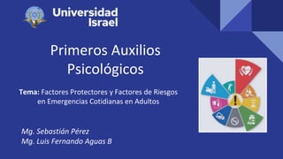Primeros Auxilios
Psicológicos
Tema: Factores Protectores y Factores de Riesgos
en Emergencias Cotidianas en Adultos
Mg. Sebastián Pérez
Mg. Luis Fernando Aguas B
 