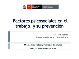 Factores psicosociales en el
trabajo, y su prevención
Lic. Iris Ramos
Dirección de Salud Ocupacional
Ministerio de Trabajo y Promoción del Empleo
Lima, 15 de setiembre del 2011
 