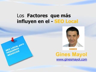 Gines Mayol
www.ginesmayol.com
Los Factores que más
influyen en el - SEO Local
 