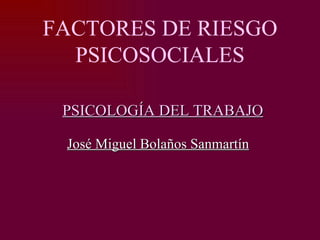 FACTORES DE RIESGO
  PSICOSOCIALES

 PSICOLOGÍA DEL TRABAJO

 José Miguel Bolaños Sanmartín
 