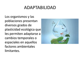 ADAPTABILIDAD
Los organismos y las
poblaciones presentan
diversos grados de
plasticidad ecológica que
les permiten adaptarse a
cambios temporales o
espaciales en aquellos
factores ambientales
limitantes.
 