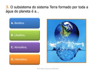3. O subsistema do sistema Terra formado por toda a
água do planeta é a…
A. Biosfera.
B. Litosfera.
C. Atmosfera.
D. Hidrosfera.
Prof. Helena Casanova 2010/2011
 