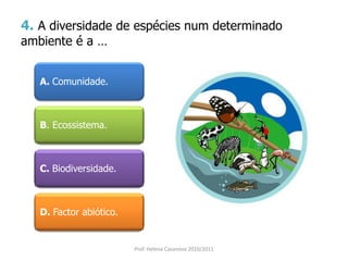 4. A diversidade de espécies num determinado
ambiente é a …
A. Comunidade.
B. Ecossistema.
C. Biodiversidade.
D. Factor abiótico.
Prof. Helena Casanova 2010/2011
 