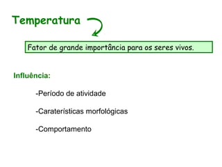 Influência:
-Período de atividade
-Caraterísticas morfológicas
-Comportamento
Temperatura
Fator de grande importância para os seres vivos.
 