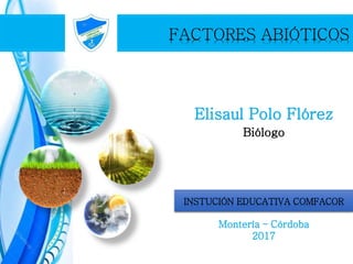 INSTUCIÓN EDUCATIVA COMFACOR
Montería – Córdoba
2017
Elisaul Polo Flórez
Biólogo
 