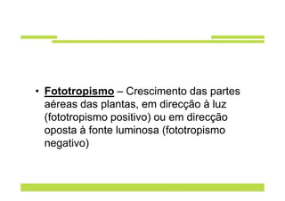 • Fototropismo – Crescimento das partes
  aéreas das plantas, em direcção à luz
  (fototropismo positivo) ou em direcção
  oposta à fonte luminosa (fototropismo
  negativo)
 