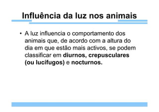 Influência da luz nos animais

• A luz influencia o comportamento dos
  animais que, de acordo com a altura do
  dia em que estão mais activos, se podem
  classificar em diurnos, crepusculares
  (ou lucífugos) e nocturnos.
 