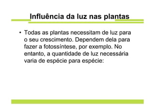 Influência da luz nas plantas

• Todas as plantas necessitam de luz para
  o seu crescimento. Dependem dela para
  fazer a fotossíntese, por exemplo. No
  entanto, a quantidade de luz necessária
  varia de espécie para espécie:
 