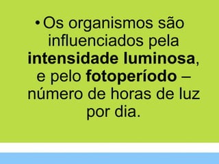• Os organismos são
   influenciados pela
intensidade luminosa,
 e pelo fotoperíodo –
número de horas de luz
         por dia.
 