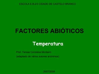 FACTORES ABIÓTICOS Temperatura ESCOLA E.B.2/3 CIDADE DE CASTELO BRANCO Prof. Teresa Condeixa Monteiro (adaptado de vários autores anónimos) 2007/2008 