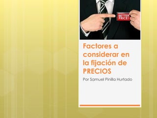 Factores a
considerar en
la fijación de
PRECIOS
Por Samuel Pinilla Hurtado
 