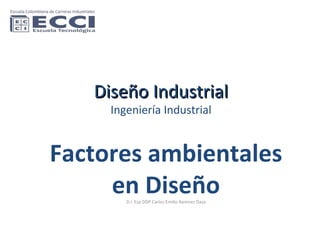 Diseño Industrial Ingeniería Industrial Factores ambientales en Diseño D.I. Esp DDP Carlos Emilio Ramírez Daza 