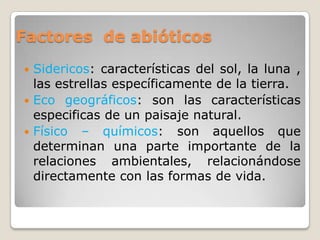 Factores de abióticos
 Sidericos: características del sol, la luna ,
  las estrellas específicamente de la tierra.
 Eco ...