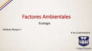 Factores Ambientales
Ecologia
Módulo Bloque 1
6 to Cuatrimestre
 