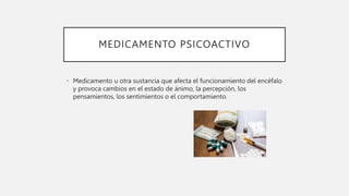 MEDICAMENTO PSICOACTIVO
• Medicamento u otra sustancia que afecta el funcionamiento del encéfalo
y provoca cambios en el estado de ánimo, la percepción, los
pensamientos, los sentimientos o el comportamiento.
 